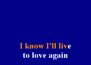 I know I'll live
to love again