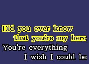 WNW

You,re everything
I Wish I could be