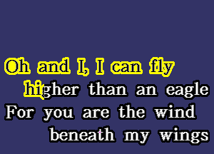 ()Ih IL E Q7
mgher than an eagle
For you are the Wind

beneath my Wings