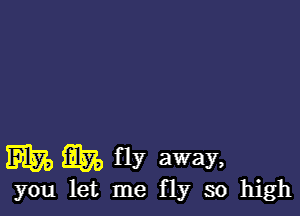 35579 552, fly away,

you let me fly so high