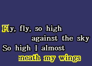 my, fly, so high
against the sky

Sohighlahnost
mmm