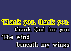 MUM
thank God for you

The Wind
beneath my Wings