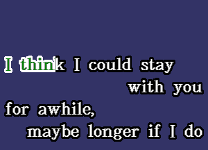 Emk I could stay

with you
for awhile,
maybe longer if I do