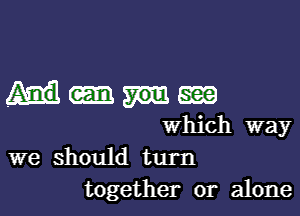 Mm

which way
we should turn
together or alone