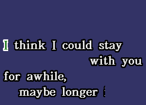 )1 think I could stay

with you
for awhile,
maybe longer