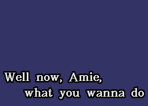 Well now, Amie,
what you wanna do