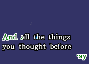 gall tohe things
you thought before

W