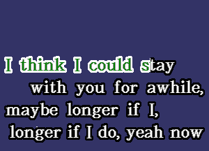 EWEdatay

with you for awhile,
maybe longer if 1,
longer if I do, yeah now