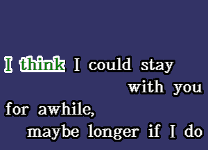 E m I could stay

with you
for awhile,
maybe longer if I do