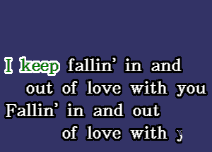 E fallin, in and

out of love with you
Fallirf in and out
of love with 'J