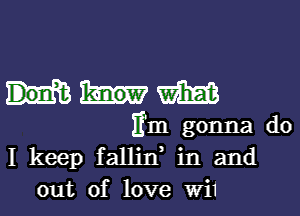 m
Em gonna do
I keep fallin, in and

out of love W11