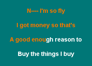 N---- I'm so fly

I got money so that's

A good enough reason to

Buy the things I buy