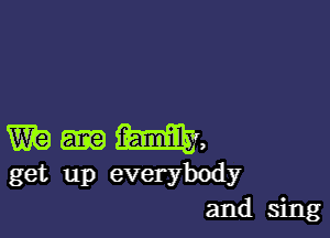 m m,
get up everybody
and sing