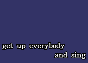 get up everybody
and sing