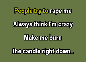 People try to rape me
Always think I'm crazy

Make me burn

the candle right down..