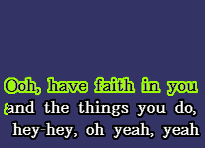 m m m
(and the things you do,
hey-hey, oh yeah, yeah