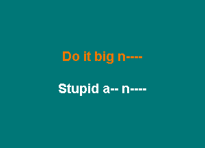 Do it big n----

Stupid a-- n----