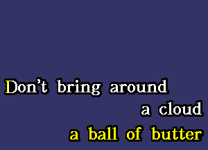 Don,t bring around
a cloud

3 ball of butter