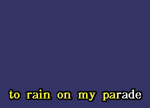 to rain on my parade