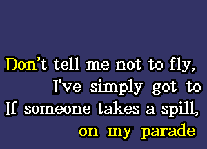 Don,t tell me not to fly,
Fve simply got to

If someone takes a spill,
on my parade