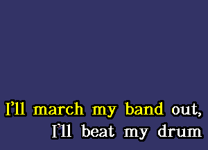 1,11 march my band out,
I'll beat my drum