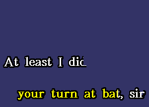 At least I dig

your turn at bat, sir