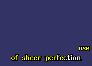 ose
of sheer perfection