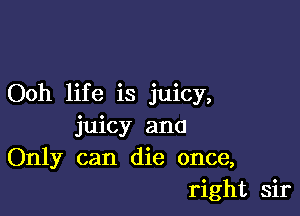 Ooh life is juicy,

juicy and
Only can die once,
right sir