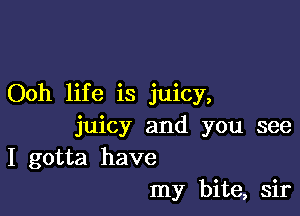 Ooh life is juicy,

juicy and you see
I gotta have
my bite, sir