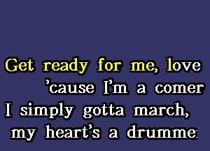 Get ready for me, love
,cause Fm a comer

I simply gotta march,

my hearfs a drummez