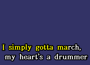 I simply gotta march,
my hearfs a drummer