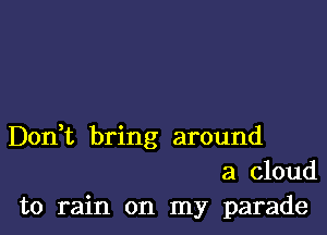 Don,t bring around
a cloud
to rain on my parade