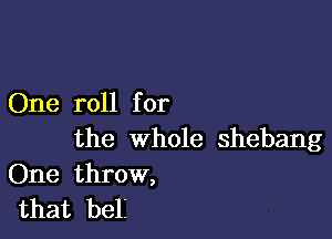 One roll for

the whole shebang

One throw,
that beli