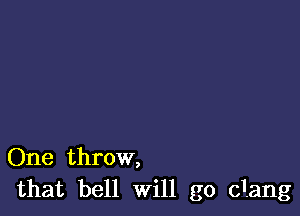 One throw,
that bell will go dang