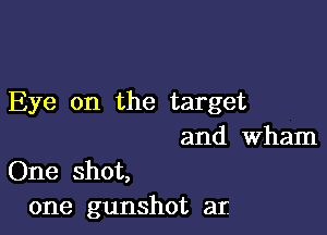 Eye on the target

and Wham
One shot,
one gunshot at