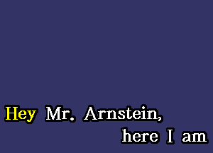 Hey Mr. Arnstein,
here I am