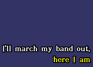 1,11 march my band out,

here I am