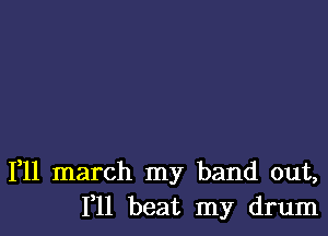 1,11 march my band out,
111 beat my drum