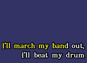 1,11 march my band out,
111 beat my drum