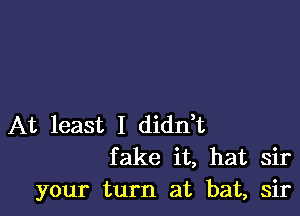 At least I diang
fake it, hat sir
your turn at bat, sir