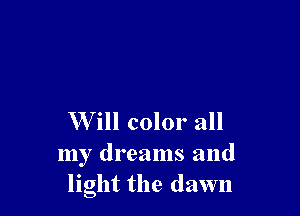 W ill color all
my dreams and
light the dawn