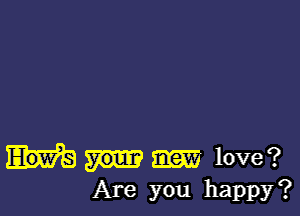 love?
Are you happy?