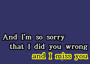 And Fm so sorry
that I did you wrong

'Hitmfha