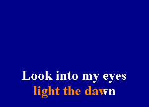 Look into my eyes
light the dawn