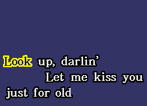 up, darliIf
Let me kiss you
just for old