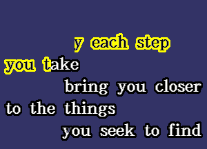 va-Ehh
you ihake

bring you closer

to the things
you seek to find