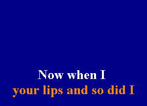 N 0w when I
your lips and so did I