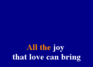All the joy
that love can bring