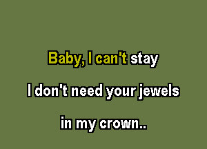 Baby, I can't stay

ldon't need yourjewels

in my crown..