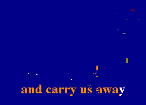 F.

and carry u s away